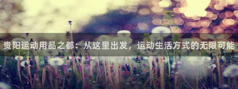 意昂体育4平台是正规平台吗安全吗:贵阳运动用品之都:从这里出