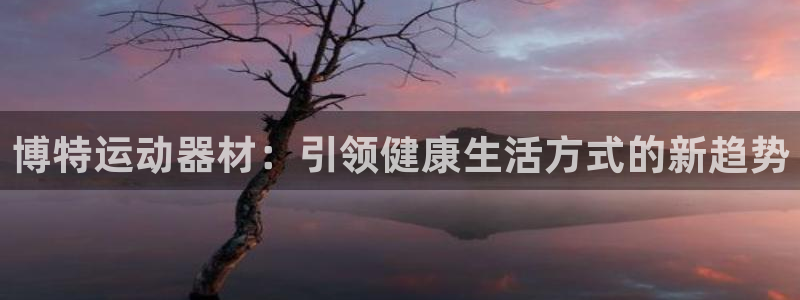 意昂体育4招商电话号码查询:博特运动器材:引领健康生活方式的