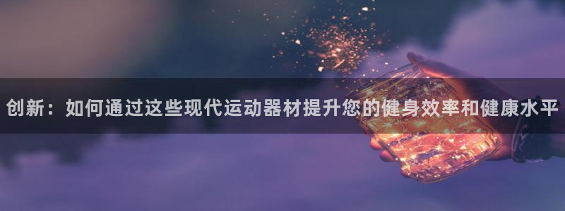 意昂4娱乐是那个系列的台子:创新:如何通过这些现代运动器材提