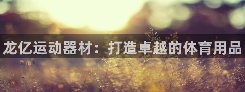 意昂体育4平台注册要钱吗是真的吗:龙亿运动器材:打造卓越的体